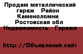 Продам металлический гараж › Район ­ Каменоломни - Ростовская обл. Недвижимость » Гаражи   